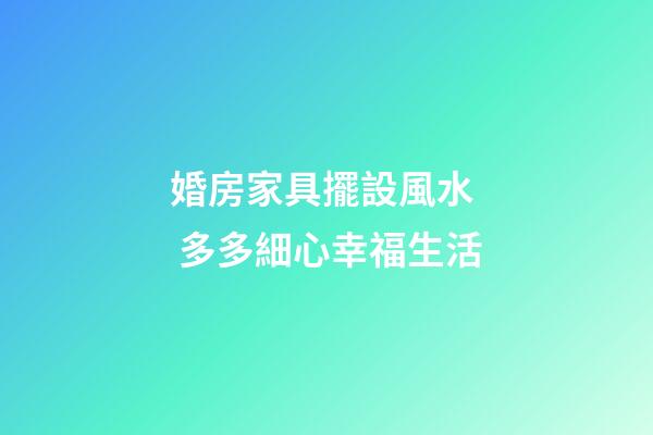 婚房家具擺設風水  多多細心幸福生活